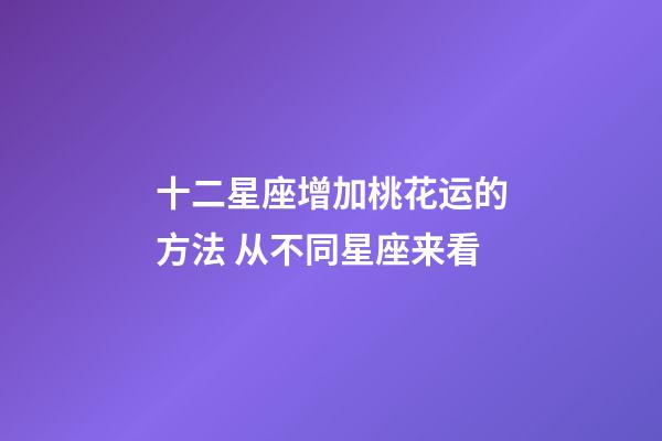 十二星座增加桃花运的方法 从不同星座来看